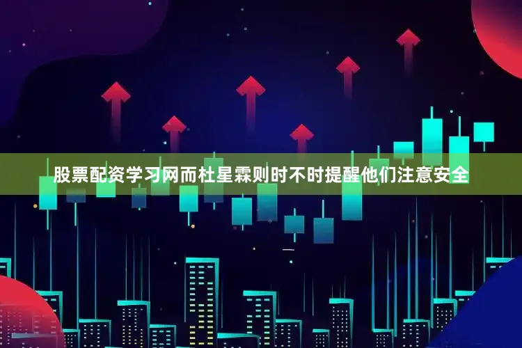 股票配资学习网而杜星霖则时不时提醒他们注意安全