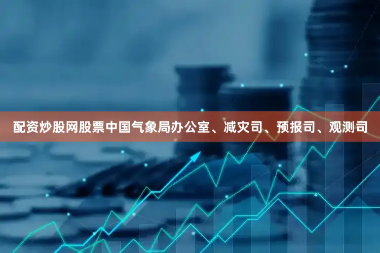配资炒股网股票中国气象局办公室、减灾司、预报司、观测司