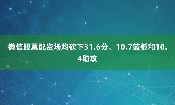 微信股票配资场均砍下31.6分、10.7篮板和10.4助攻