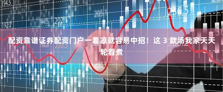 配资靠谱证券配资门户一着凉就容易中招！这 3 款汤我家天天轮着煮