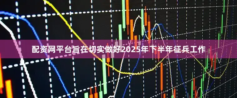 配资网平台旨在切实做好2025年下半年征兵工作
