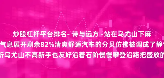炒股杠杆平台排名- 诗与远方 -站在乌尤山下麻浩河畔的风带着秋天的气息展开剩余82%清爽舒适汽车的分贝仿佛被调成了静音风声 流水声悦耳动听乌尤山不高新手也友好沿着石阶慢慢攀登沿路把盛放的花 碧绿的叶纳入眼眸清脆的鸟鸣环绕越过片片绿茵乌尤寺的红墙显露矗立在乌尤山上的乌尤寺常年被翠竹古木掩映阳光普照时院前的小广场可看流波泛光 飞鸟翱翔阴雨绵绵时则可见江雾腾腾 远山朦胧红墙瓦黛间的缕缕青烟展露出游客们虔