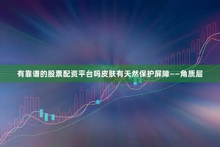 有靠谱的股票配资平台吗皮肤有天然保护屏障——角质层
