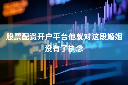 股票配资开户平台他就对这段婚姻没有了执念