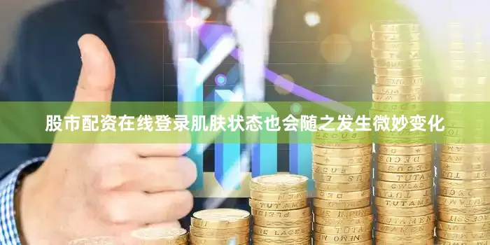股市配资在线登录肌肤状态也会随之发生微妙变化