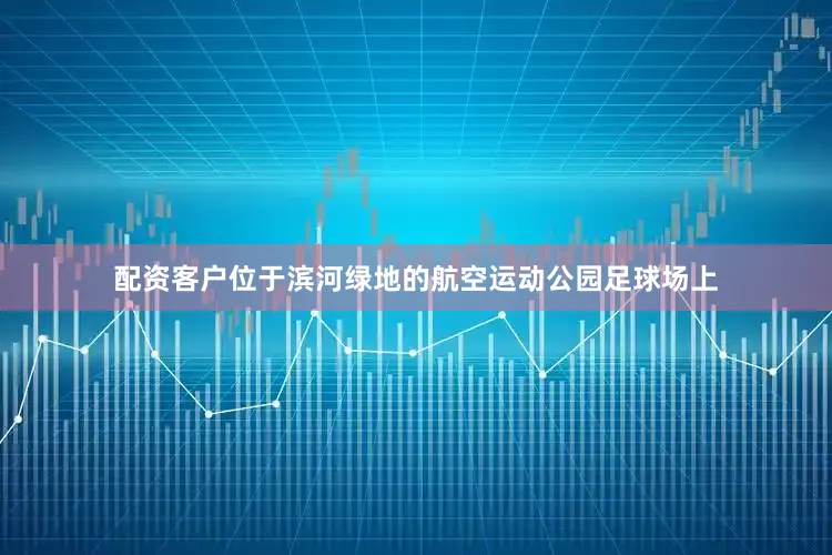 配资客户位于滨河绿地的航空运动公园足球场上